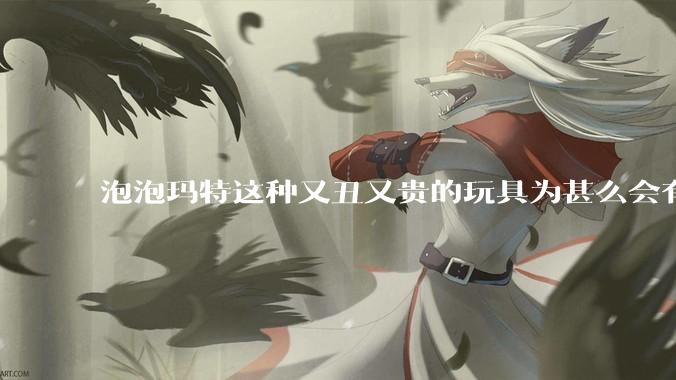 泡泡玛特这种又丑又贵的玩具为甚么会有人买？